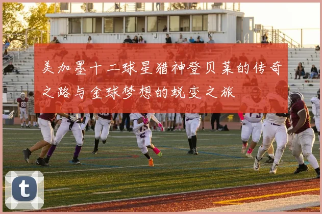 美加墨十二球星猎神登贝莱的传奇之路与金球梦想的蜕变之旅