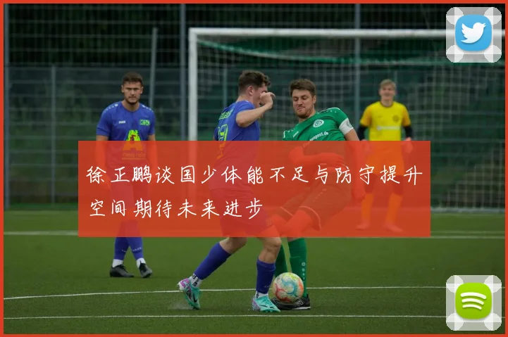 徐正鹏谈国少体能不足与防守提升空间期待未来进步