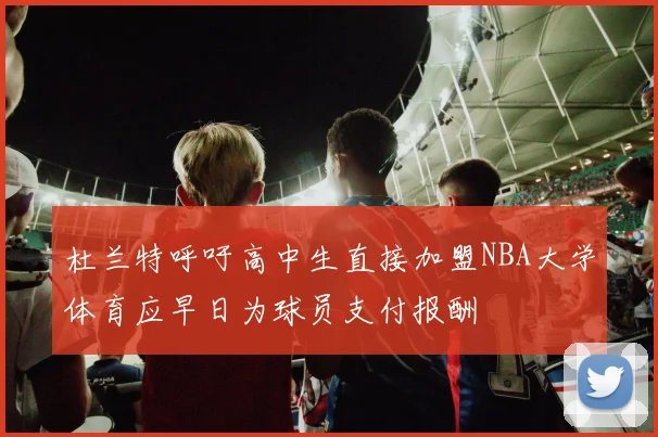 杜兰特呼吁高中生直接加盟NBA大学体育应早日为球员支付报酬