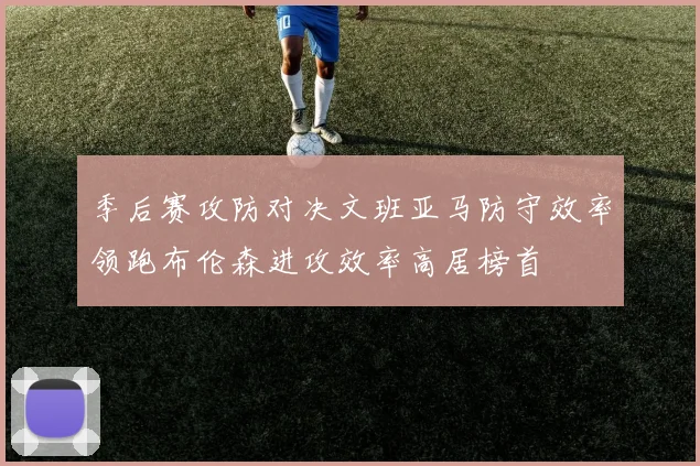 季后赛攻防对决文班亚马防守效率领跑布伦森进攻效率高居榜首