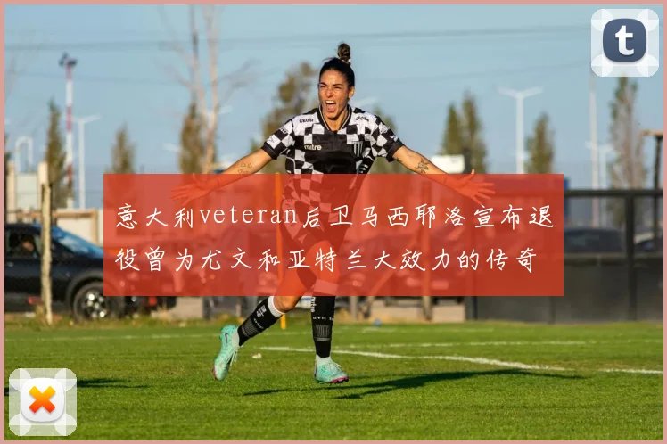 意大利veteran后卫马西耶洛宣布退役曾为尤文和亚特兰大效力的传奇球员
