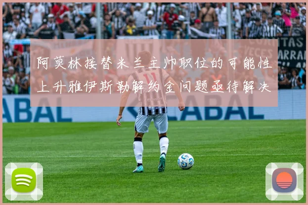 阿莫林接替米兰主帅职位的可能性上升雅伊斯勒解约金问题亟待解决