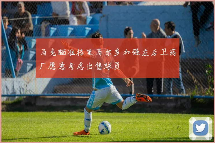 马竞瞄准格里马尔多加强左后卫药厂愿意考虑出售球员