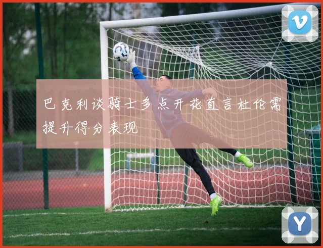 巴克利谈骑士多点开花直言杜伦需提升得分表现