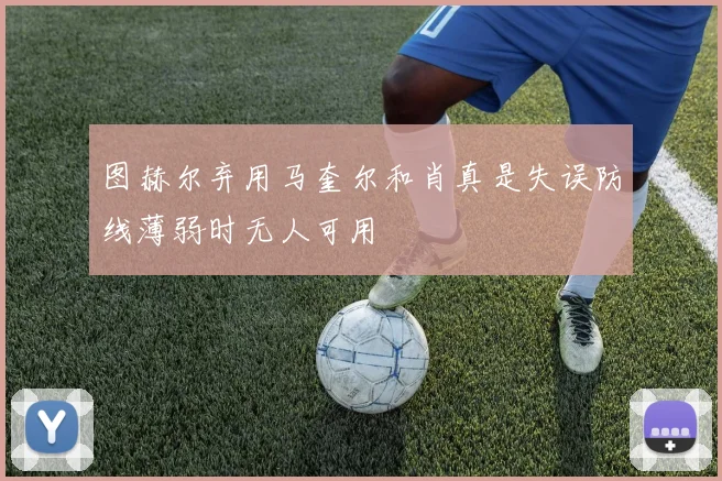 图赫尔弃用马奎尔和肖真是失误防线薄弱时无人可用