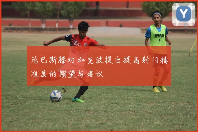 范巴斯滕对加克波提出提高射门精准度的期望与建议