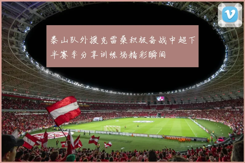 泰山队外援克雷桑积极备战中超下半赛季分享训练场精彩瞬间