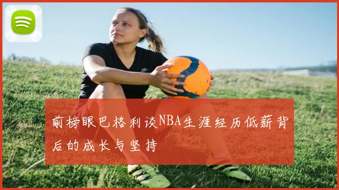 前榜眼巴格利谈NBA生涯经历低薪背后的成长与坚持