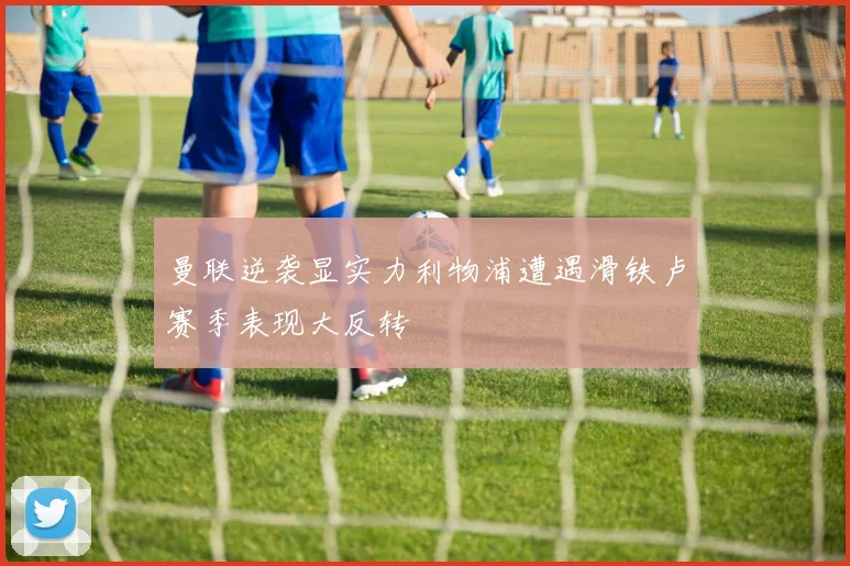 曼联逆袭显实力利物浦遭遇滑铁卢赛季表现大反转