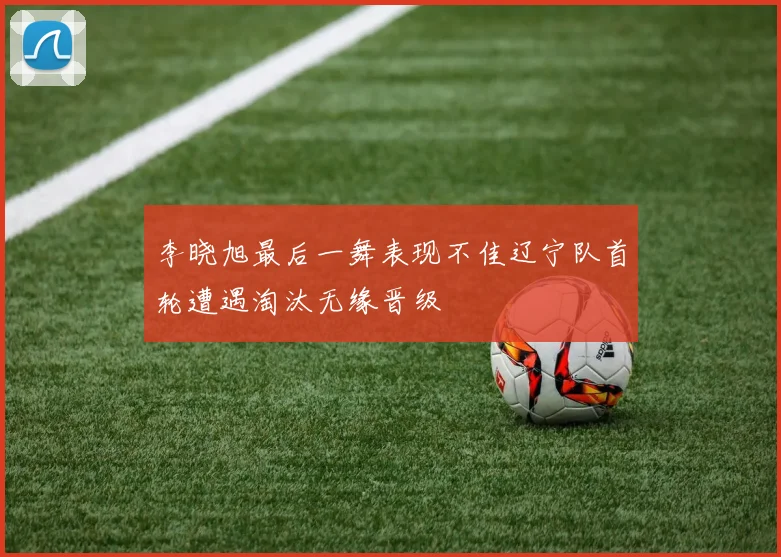 李晓旭最后一舞表现不佳辽宁队首轮遭遇淘汰无缘晋级
