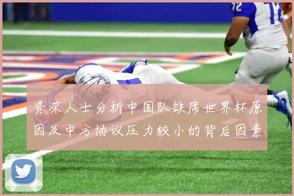 资深人士分析中国队缺席世界杯原因及中方协议压力较小的背后因素