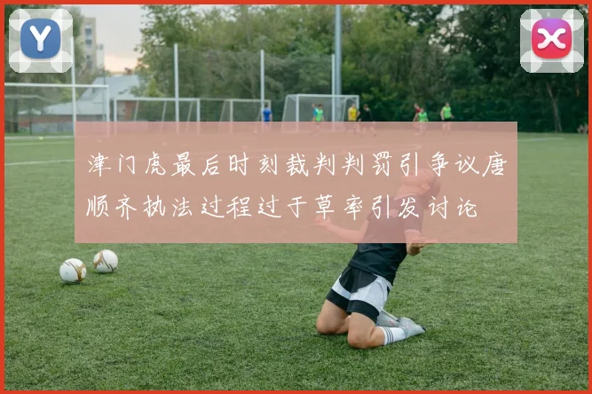 津门虎最后时刻裁判判罚引争议唐顺齐执法过程过于草率引发讨论