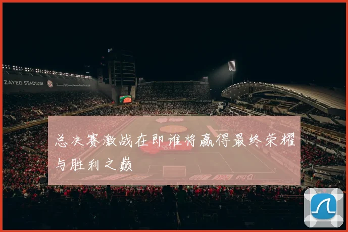 总决赛激战在即谁将赢得最终荣耀与胜利之巅