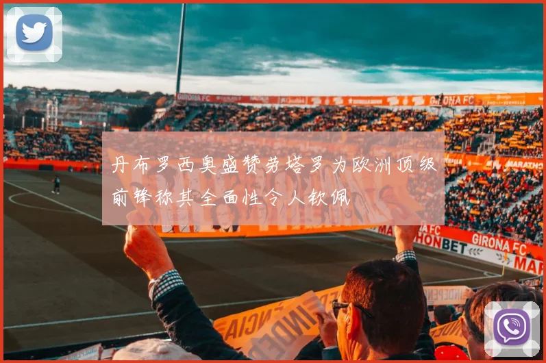 丹布罗西奥盛赞劳塔罗为欧洲顶级前锋称其全面性令人钦佩