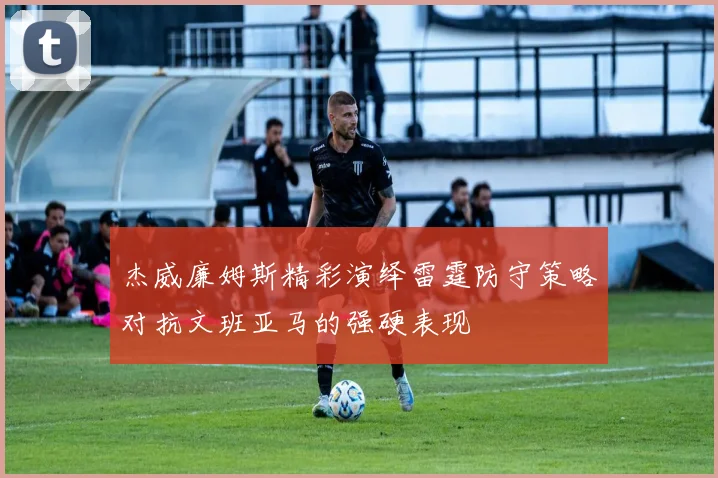 杰威廉姆斯精彩演绎雷霆防守策略对抗文班亚马的强硬表现