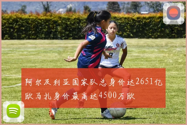 阿尔及利亚国家队总身价达2651亿欧马扎身价最高达4500万欧