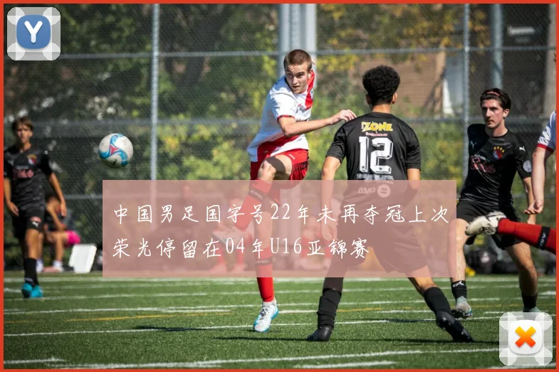 中国男足国字号22年未再夺冠上次荣光停留在04年U16亚锦赛
