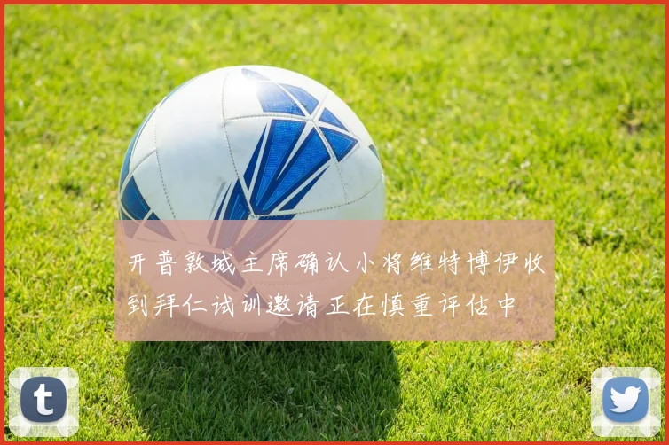 开普敦城主席确认小将维特博伊收到拜仁试训邀请正在慎重评估中