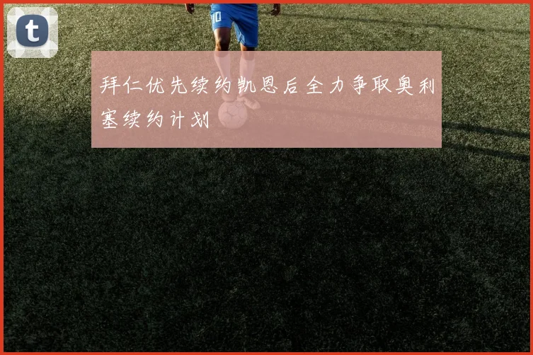 拜仁优先续约凯恩后全力争取奥利塞续约计划