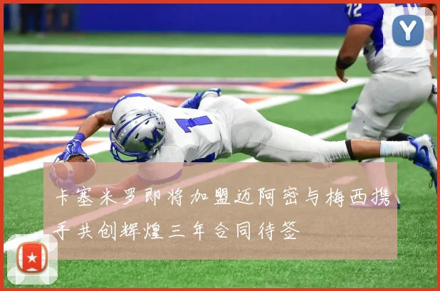 卡塞米罗即将加盟迈阿密与梅西携手共创辉煌三年合同待签