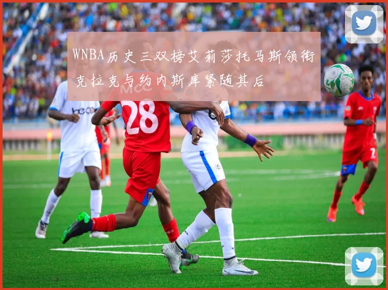 WNBA历史三双榜艾莉莎托马斯领衔克拉克与约内斯库紧随其后
