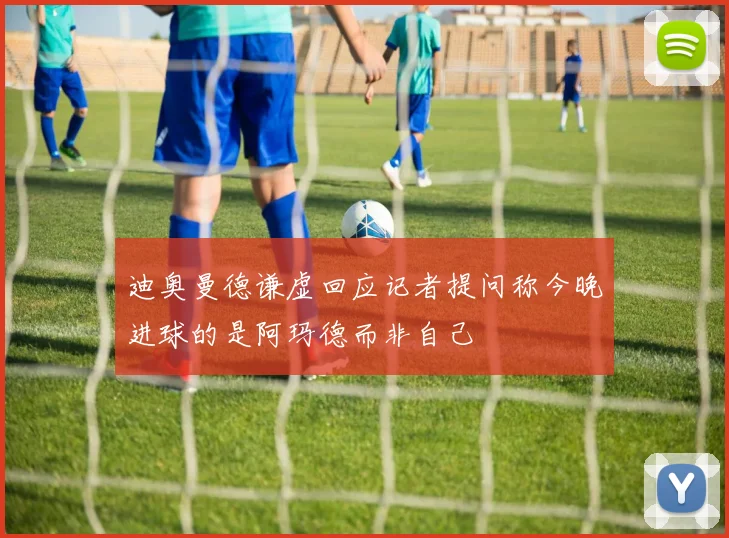 迪奥曼德谦虚回应记者提问称今晚进球的是阿玛德而非自己