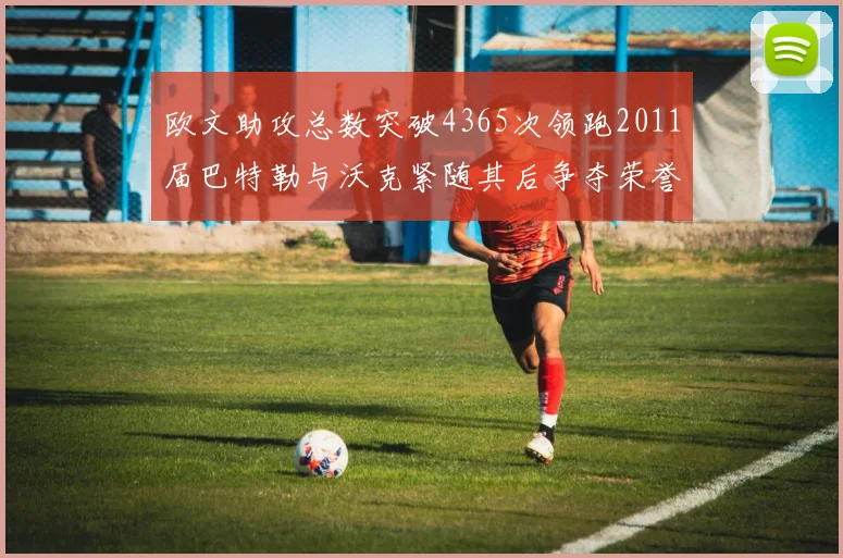 欧文助攻总数突破4365次领跑2011届巴特勒与沃克紧随其后争夺荣誉
