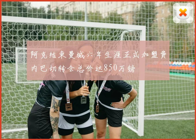 阿克结束曼城六年生涯正式加盟费内巴切转会总价达850万镑
