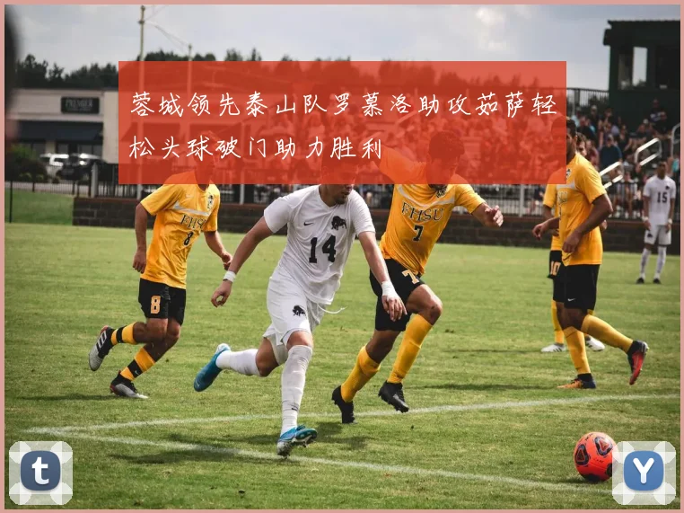 蓉城领先泰山队罗慕洛助攻茹萨轻松头球破门助力胜利