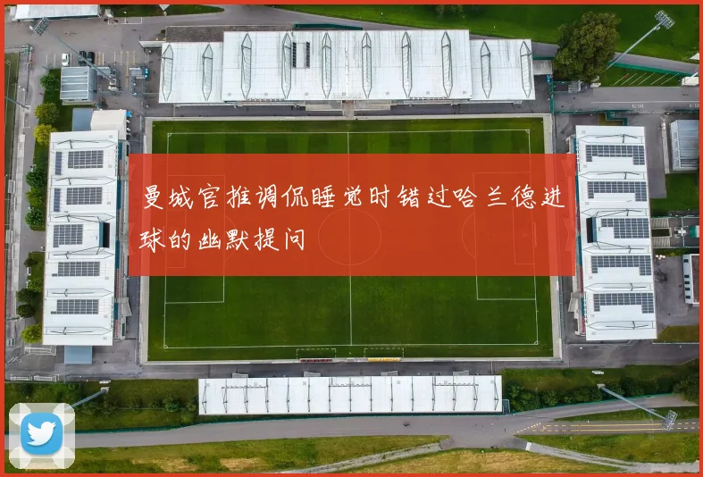 曼城官推调侃睡觉时错过哈兰德进球的幽默提问