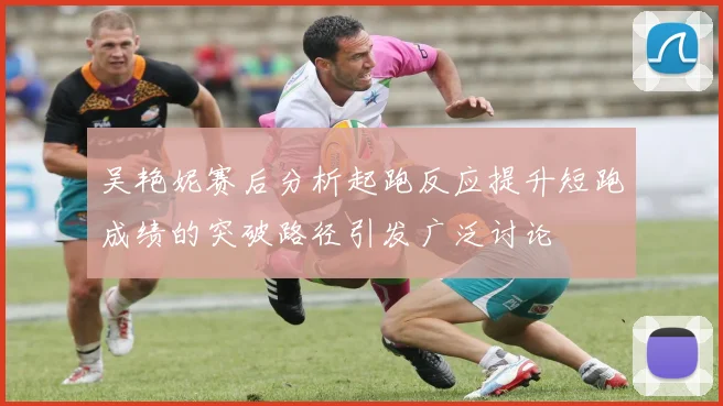 吴艳妮赛后分析起跑反应提升短跑成绩的突破路径引发广泛讨论