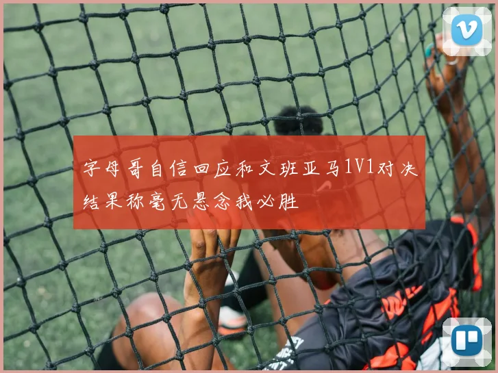 字母哥自信回应和文班亚马1V1对决结果称毫无悬念我必胜