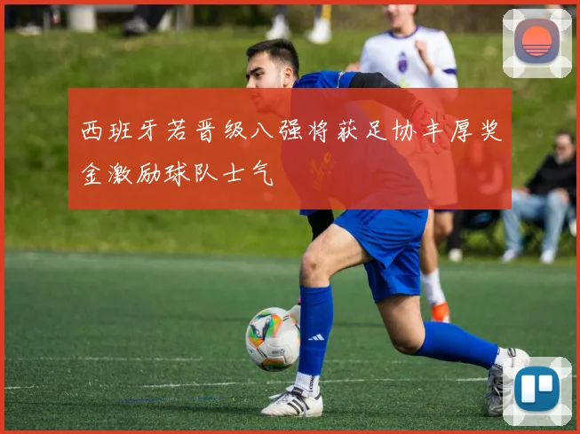 西班牙若晋级八强将获足协丰厚奖金激励球队士气